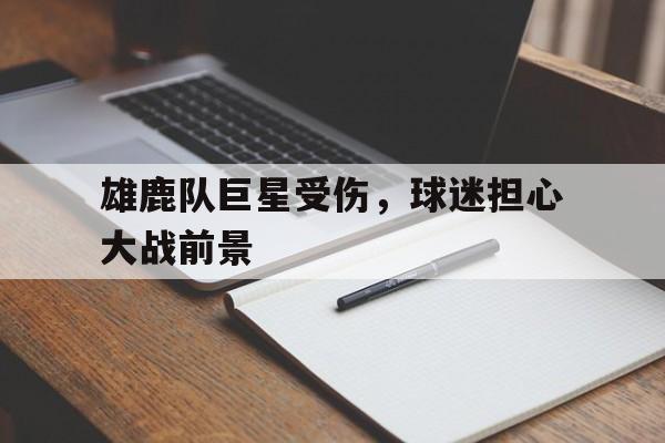 c7娱乐-雄鹿队巨星受伤，球迷担心大战前景