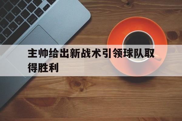 主帅给出新战术引领球队取得胜利(主帅给出新战术引领球队取得胜利的原因)