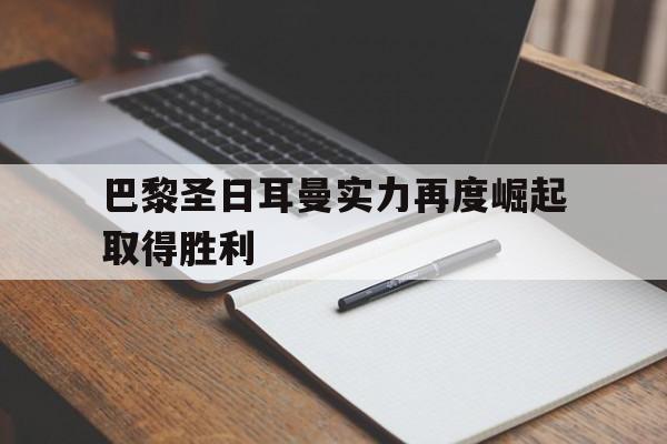 包含巴黎圣日耳曼实力再度崛起取得胜利的词条 包含巴黎圣日耳曼实力再度崛起取得胜利的词条