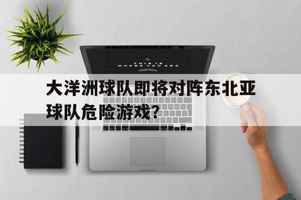 c7娱乐-包含大洋洲球队即将对阵东北亚球队危险游戏？的词条