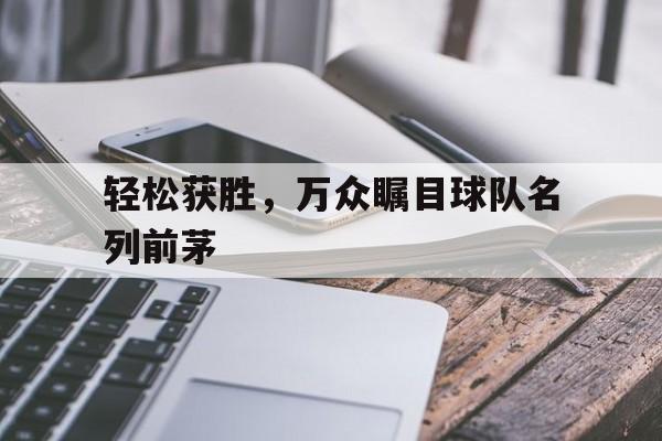 c7c7.app-包含轻松获胜，万众瞩目球队名列前茅的词条