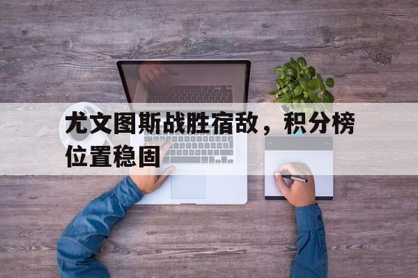 尤文图斯战胜宿敌，积分榜位置稳固