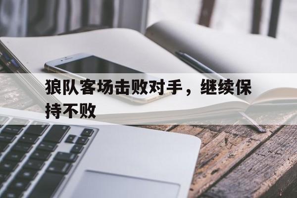 c7c7.app-狼队客场击败对手，继续保持不败(狼队客场击败对手,继续保持不败怎么办)