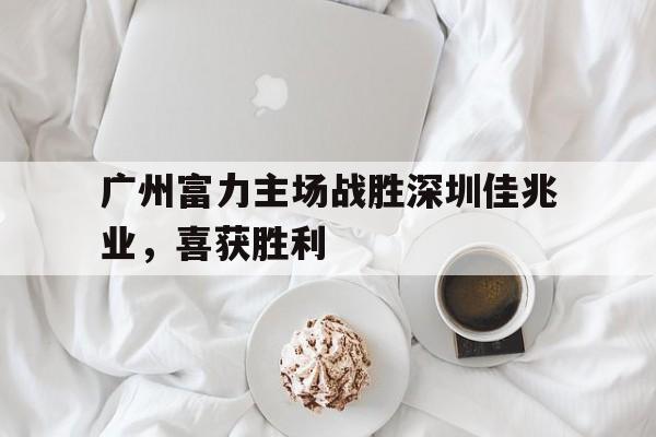 广州富力主场战胜深圳佳兆业,喜获胜利(广州富力最新阵容) 广州富力主场战胜深圳佳兆业,喜获胜利(广州富力最新阵容)