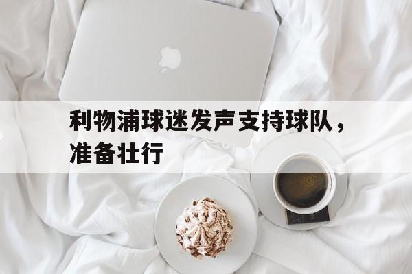 利物浦球迷发声支持球队，准备壮行(利物浦球迷惨案)