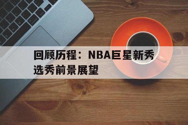 c7c7.app-回顾历程：NBA巨星新秀选秀前景展望的简单介绍