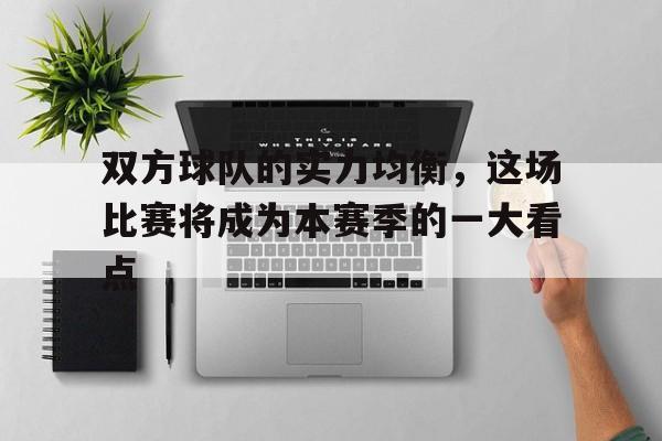 c7c7.app-包含双方球队的实力均衡，这场比赛将成为本赛季的一大看点的词条