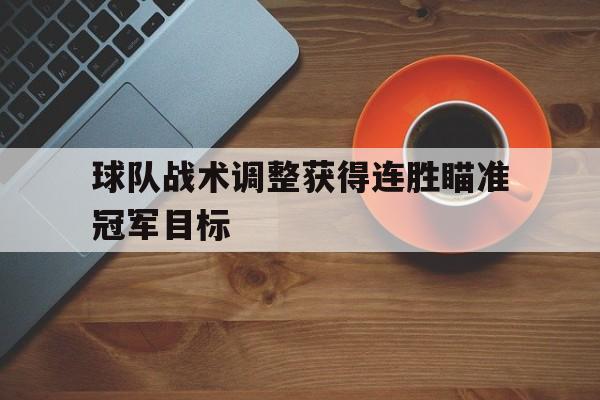 c7-关于球队战术调整获得连胜瞄准冠军目标的信息