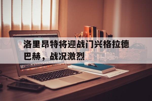 c7-洛里昂特将迎战门兴格拉德巴赫，战况激烈的简单介绍