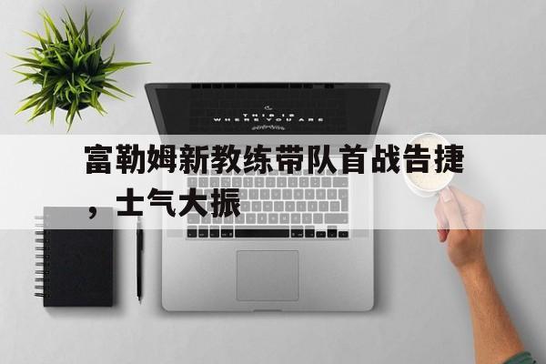c7娱乐-富勒姆新教练带队首战告捷，士气大振的简单介绍