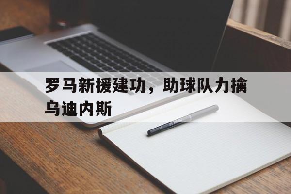 c7c7.app-关于罗马新援建功，助球队力擒乌迪内斯的信息