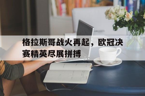 c7c7.app-格拉斯哥战火再起，欧冠决赛精英尽展拼搏