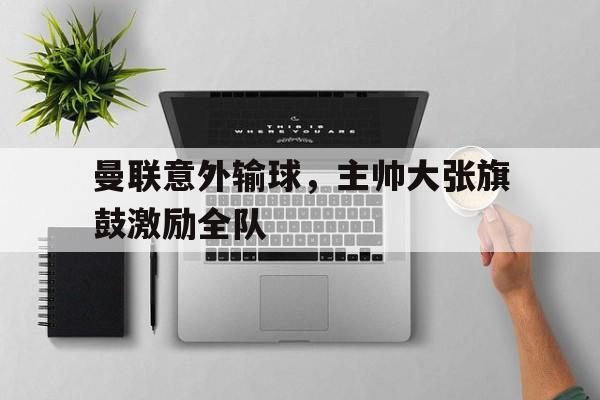 c7-曼联意外输球，主帅大张旗鼓激励全队的简单介绍
