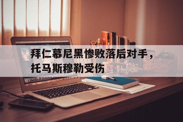 c7c7.app-拜仁慕尼黑惨败落后对手,托马斯穆勒受伤了