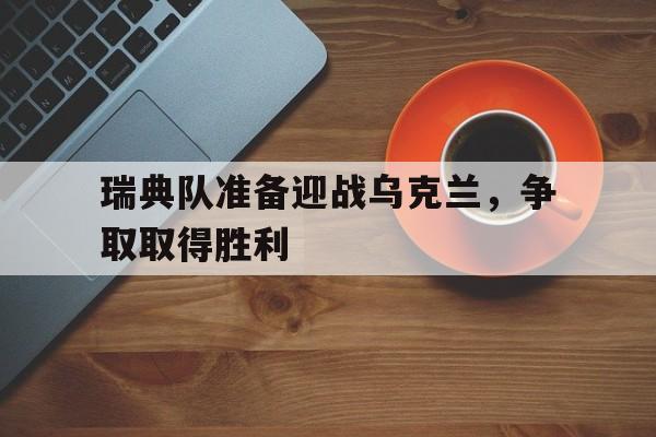 c7c7.app-瑞典队准备迎战乌克兰，争取取得胜利